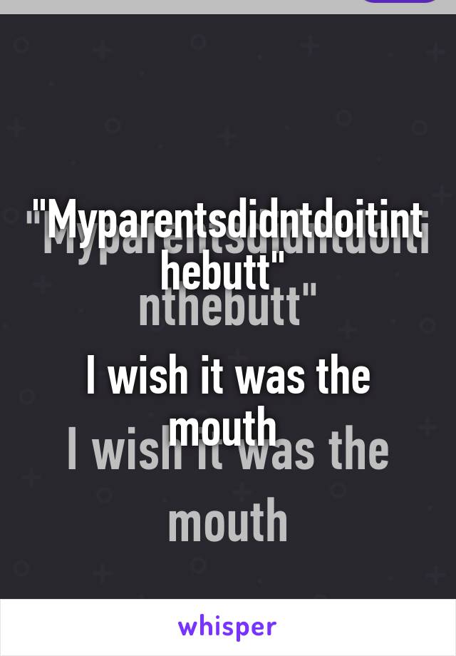 "Myparentsdidntdoitinthebutt" 

I wish it was the mouth 