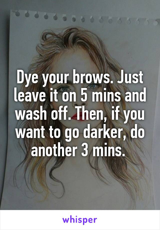Dye your brows. Just leave it on 5 mins and wash off. Then, if you want to go darker, do another 3 mins. 