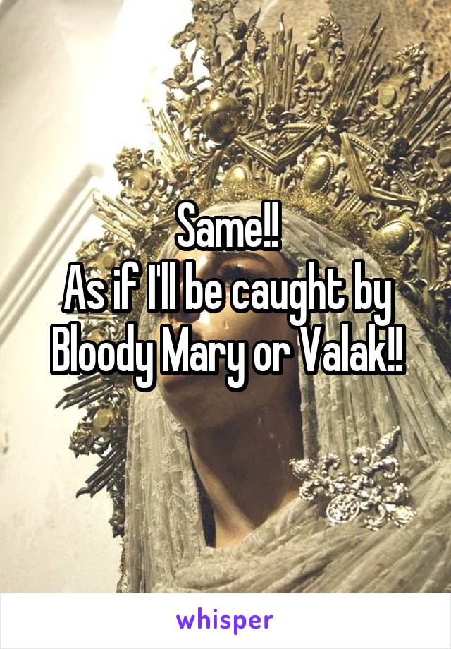 Same!!
As if I'll be caught by Bloody Mary or Valak!!
