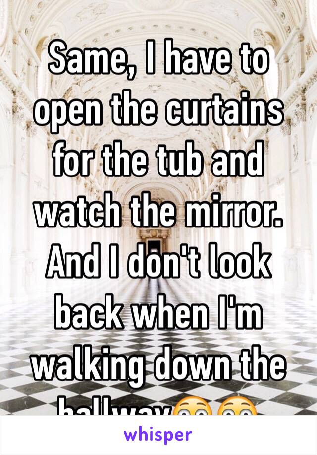 Same, I have to open the curtains for the tub and watch the mirror. And I don't look back when I'm walking down the hallway😳😳