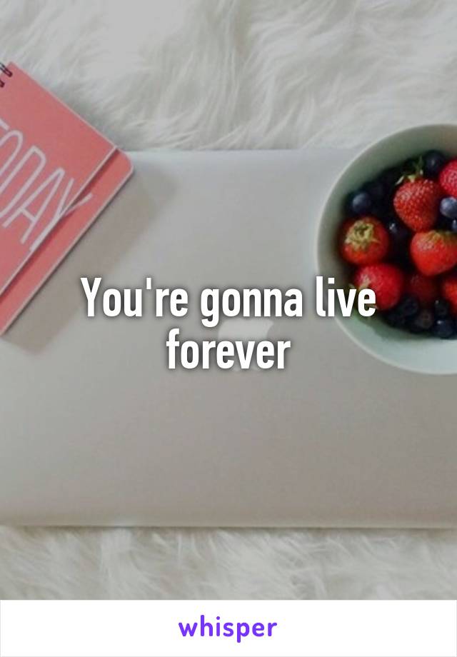 You're gonna live forever