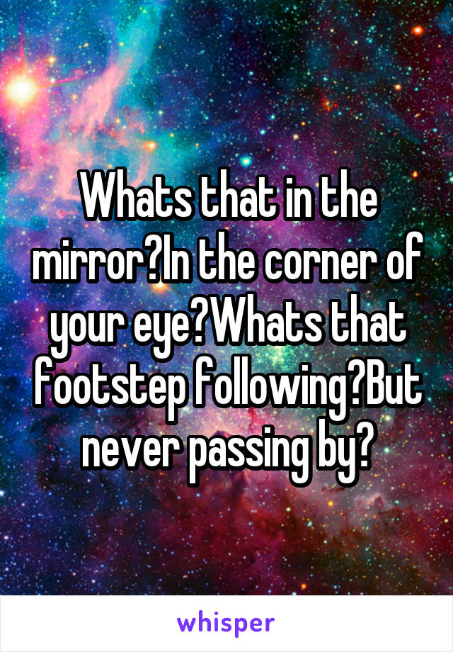 Whats that in the mirror?In the corner of your eye?Whats that footstep following?But never passing by?