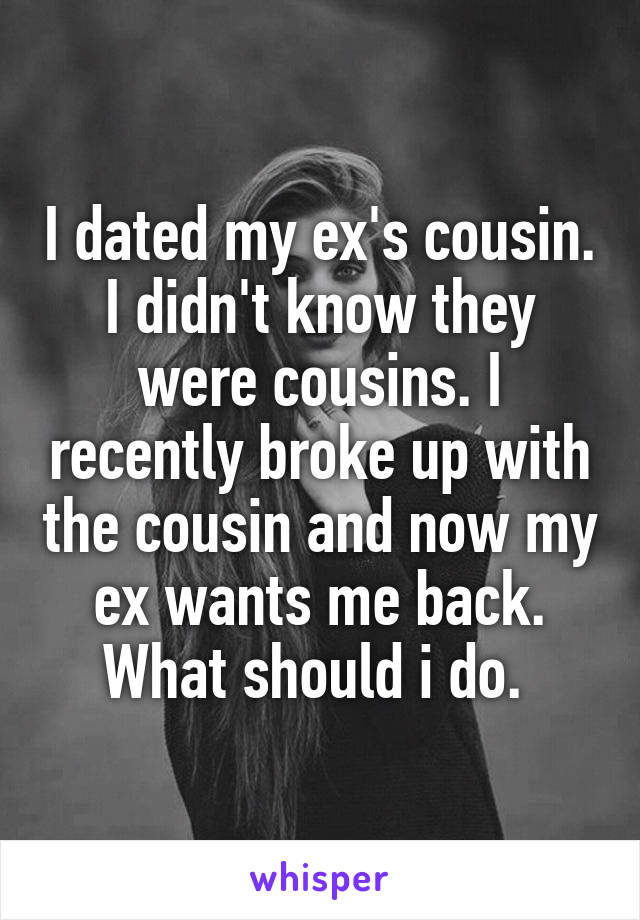 I dated my ex's cousin. I didn't know they were cousins. I recently broke up with the cousin and now my ex wants me back. What should i do. 