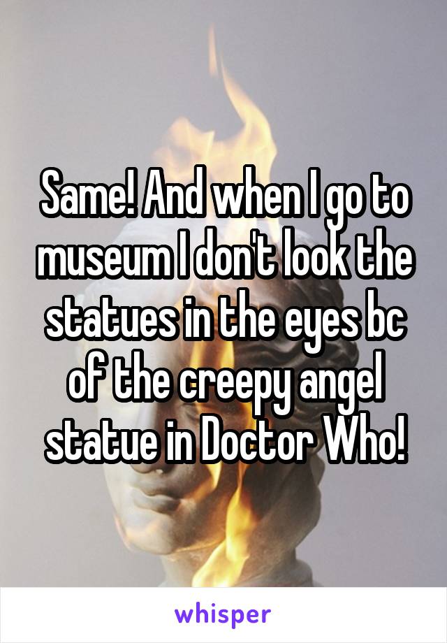 Same! And when I go to museum I don't look the statues in the eyes bc of the creepy angel statue in Doctor Who!