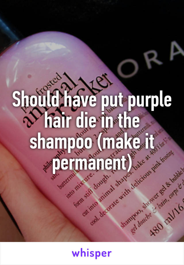 Should have put purple hair die in the shampoo (make it permanent)