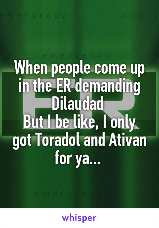 When people come up in the ER demanding Dilaudad 
But I be like, I only got Toradol and Ativan for ya... 