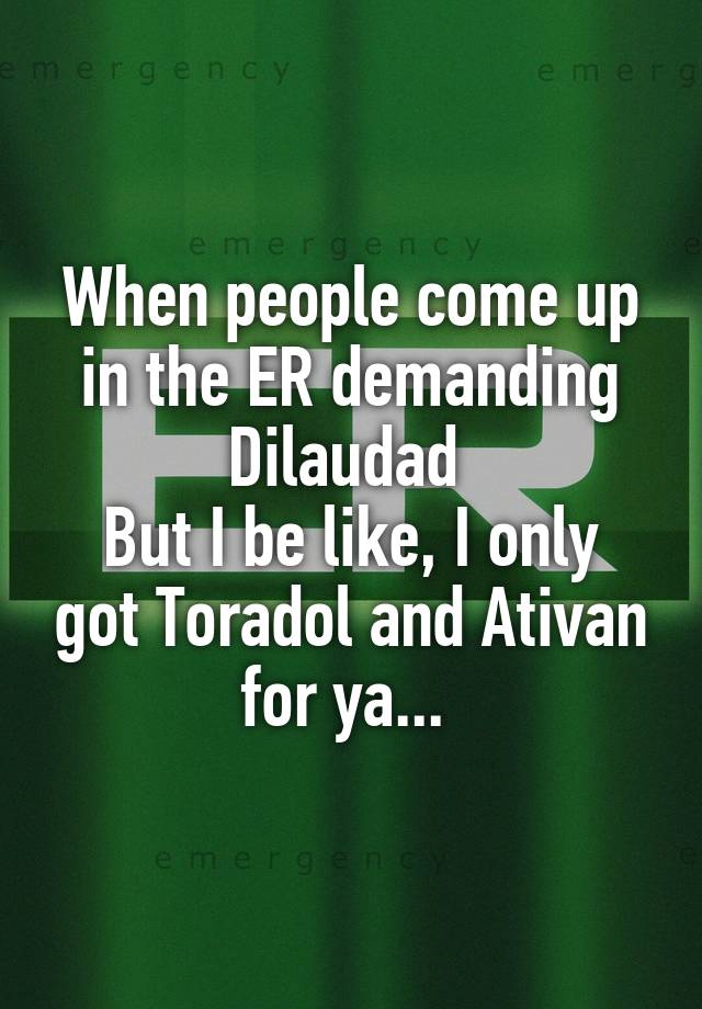 When people come up in the ER demanding Dilaudad 
But I be like, I only got Toradol and Ativan for ya... 