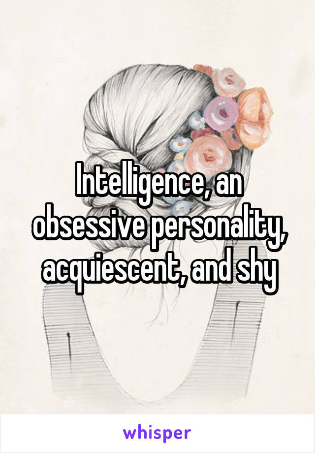 Intelligence, an obsessive personality, acquiescent, and shy