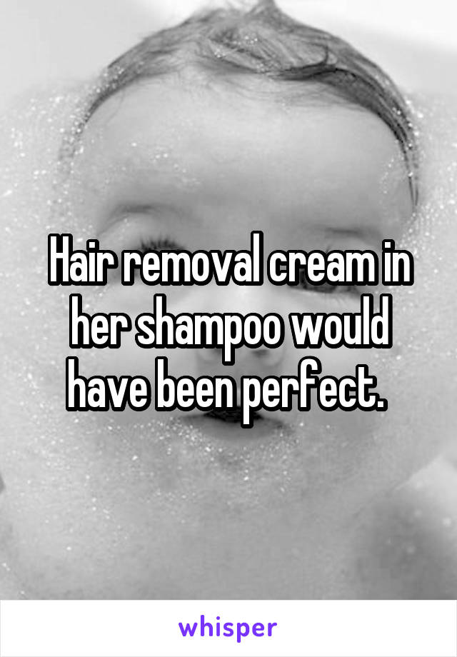 Hair removal cream in her shampoo would have been perfect. 