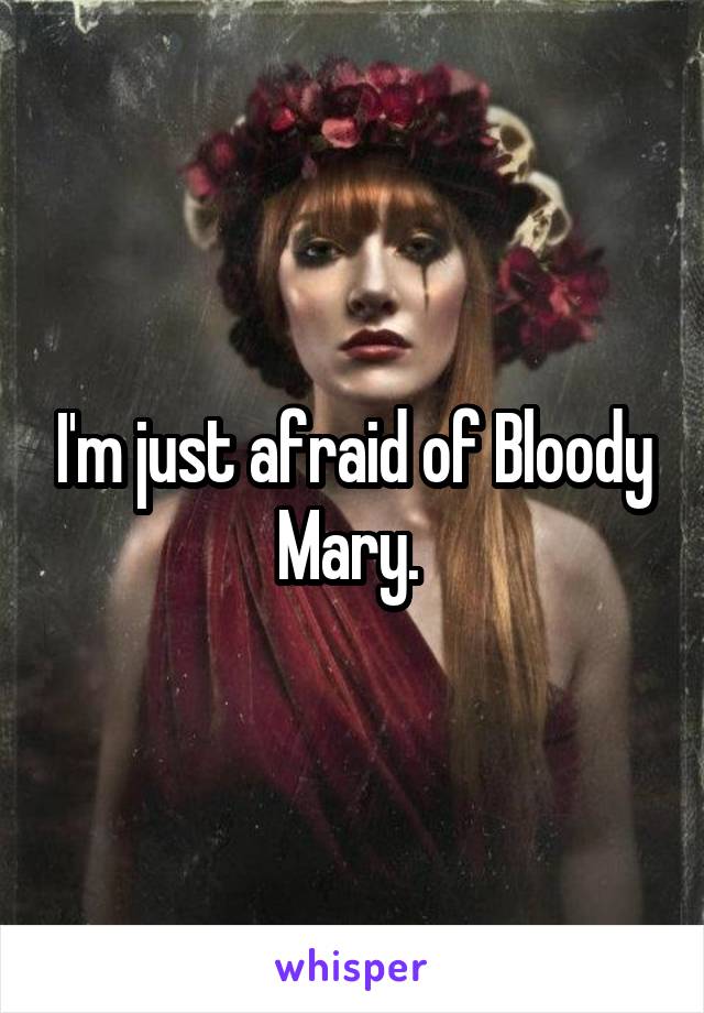 I'm just afraid of Bloody Mary. 