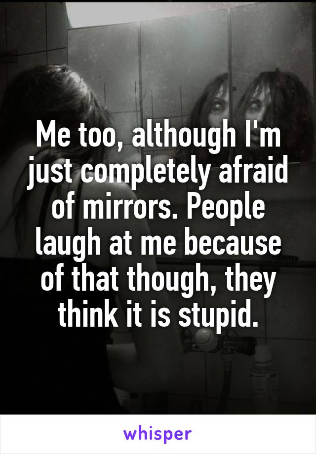 Me too, although I'm just completely afraid of mirrors. People laugh at me because of that though, they think it is stupid.