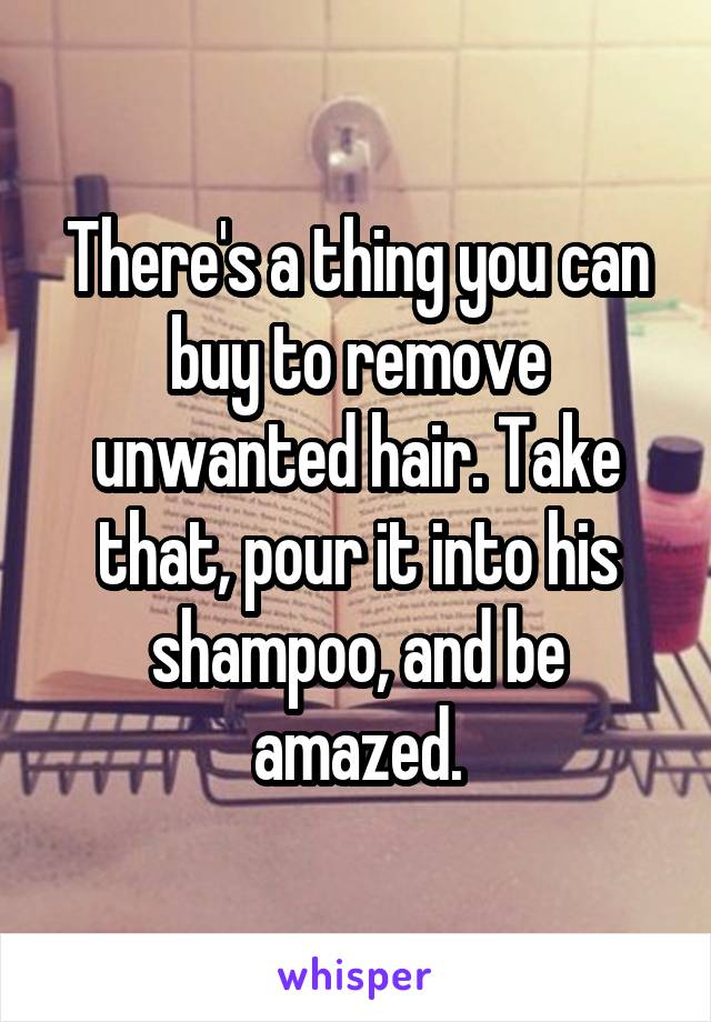 There's a thing you can buy to remove unwanted hair. Take that, pour it into his shampoo, and be amazed.