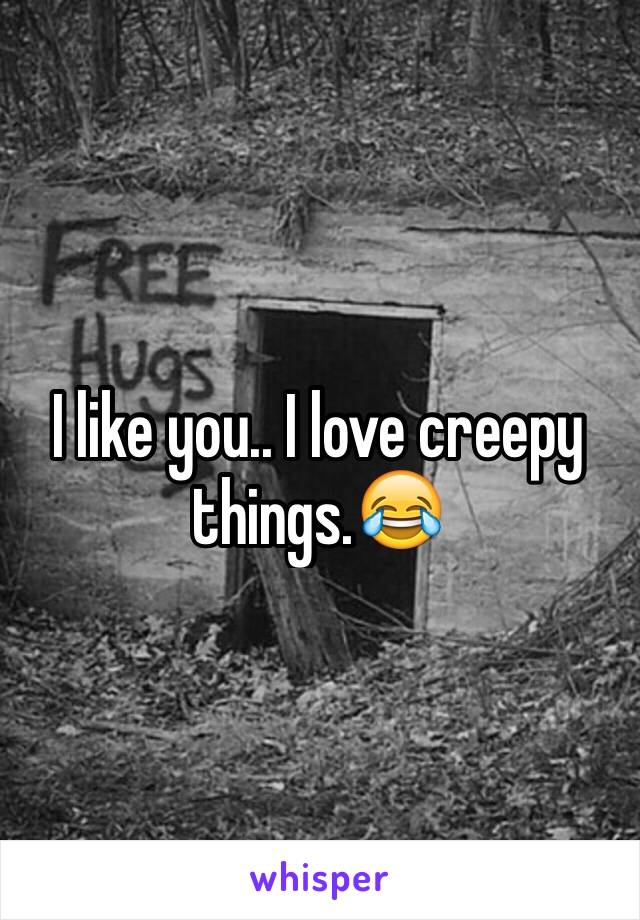 I like you.. I love creepy things.😂