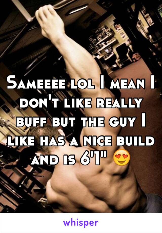 Sameeee lol I mean I don't like really buff but the guy I like has a nice build and is 6'1" 😍
