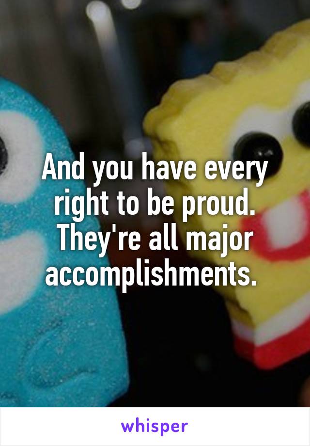 And you have every right to be proud. They're all major accomplishments. 