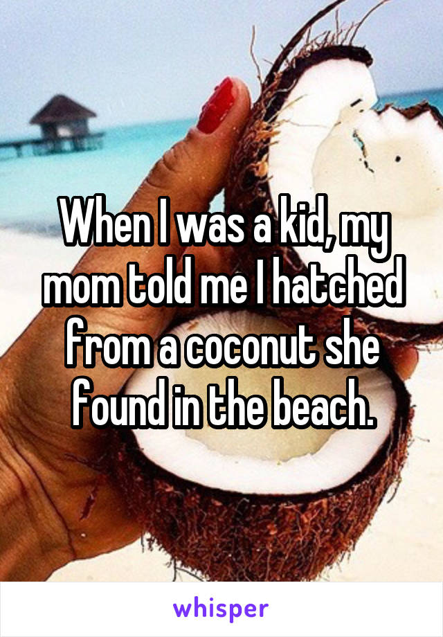When I was a kid, my mom told me I hatched from a coconut she found in the beach.