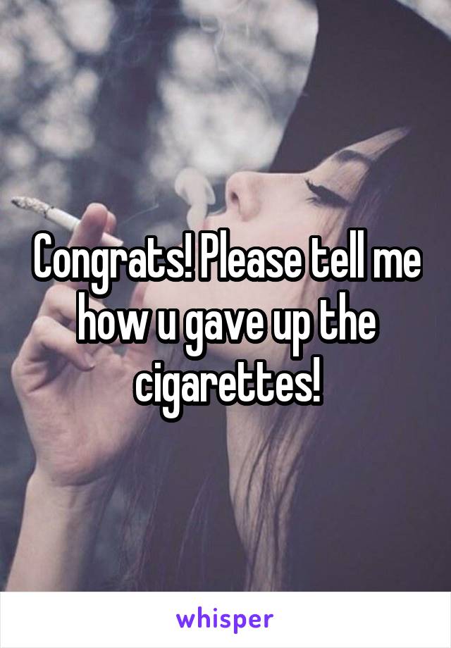 Congrats! Please tell me how u gave up the cigarettes!