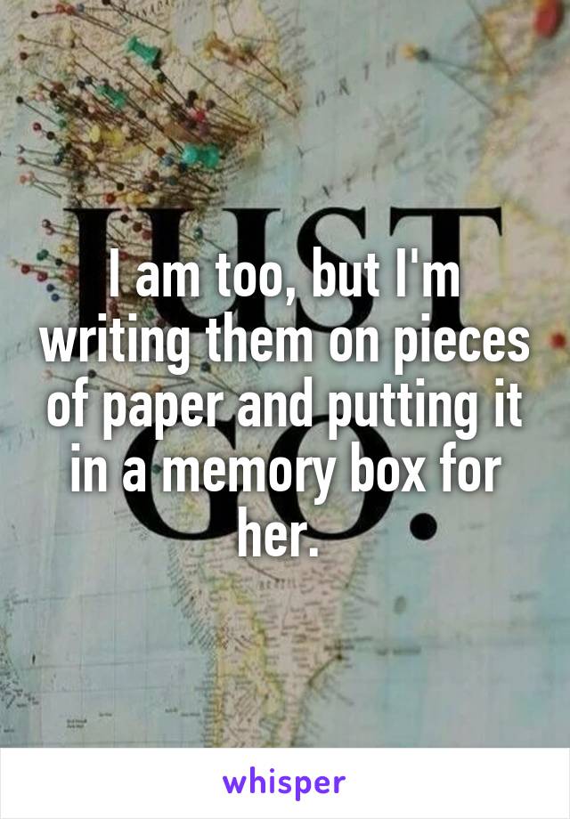 I am too, but I'm writing them on pieces of paper and putting it in a memory box for her. 