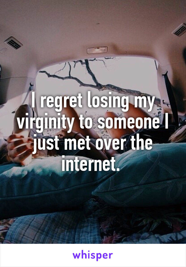 I regret losing my virginity to someone I just met over the internet. 