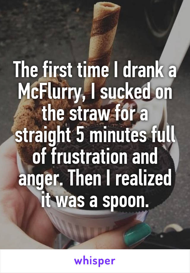 The first time I drank a McFlurry, I sucked on the straw for a straight 5 minutes full of frustration and anger. Then I realized it was a spoon.