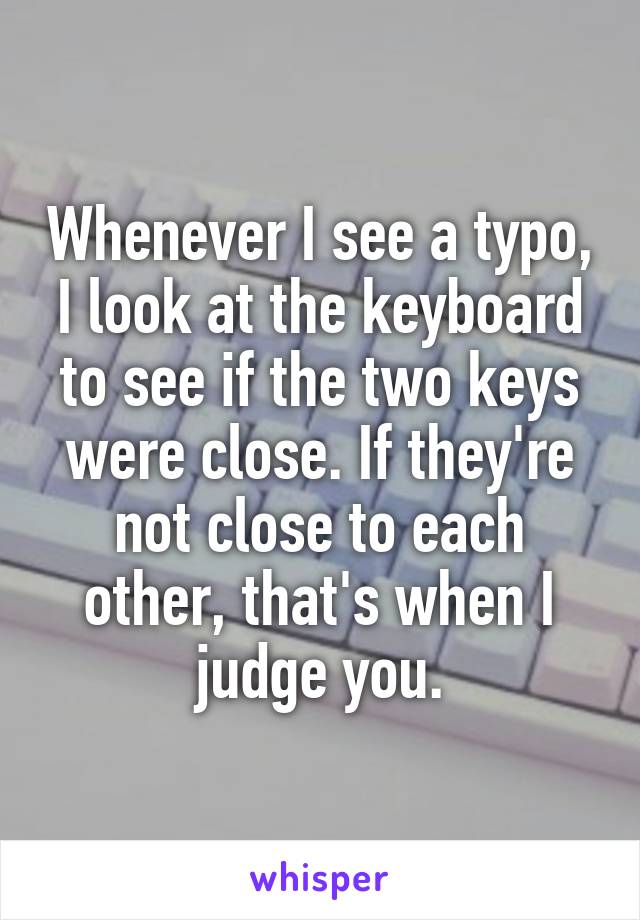 Whenever I see a typo, I look at the keyboard to see if the two keys were close. If they're not close to each other, that's when I judge you.