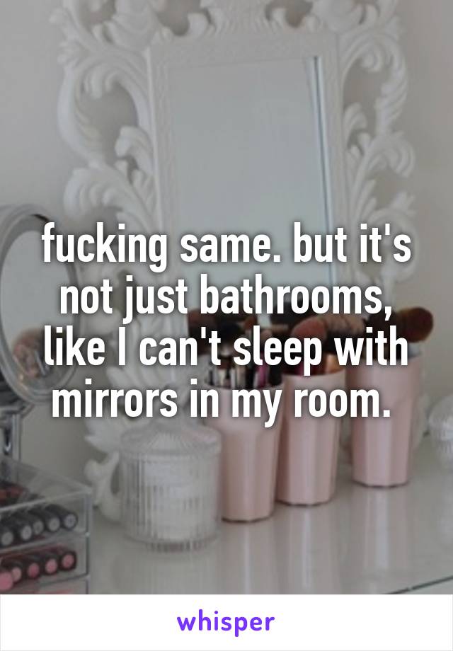 fucking same. but it's not just bathrooms, like I can't sleep with mirrors in my room. 