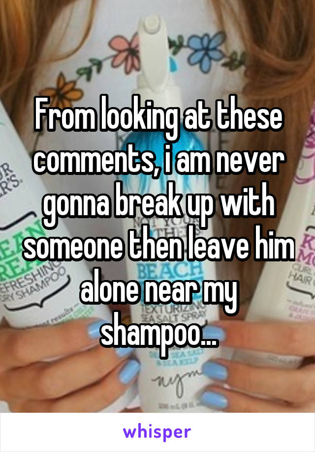 From looking at these comments, i am never gonna break up with someone then leave him alone near my shampoo...