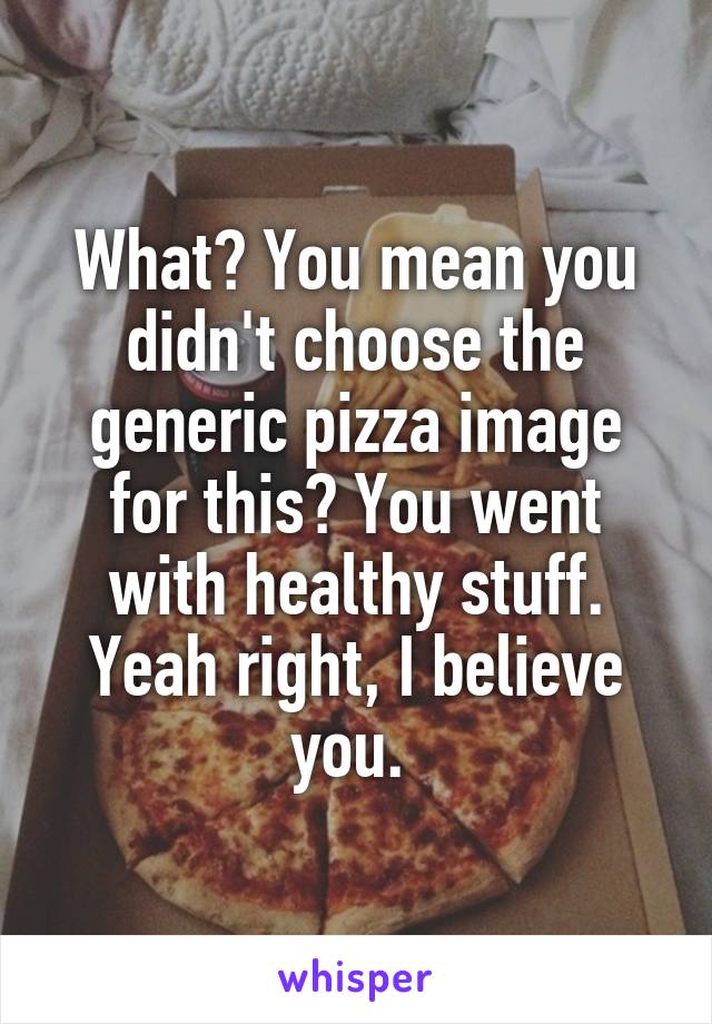 What? You mean you didn't choose the generic pizza image for this? You went with healthy stuff. Yeah right, I believe you. 