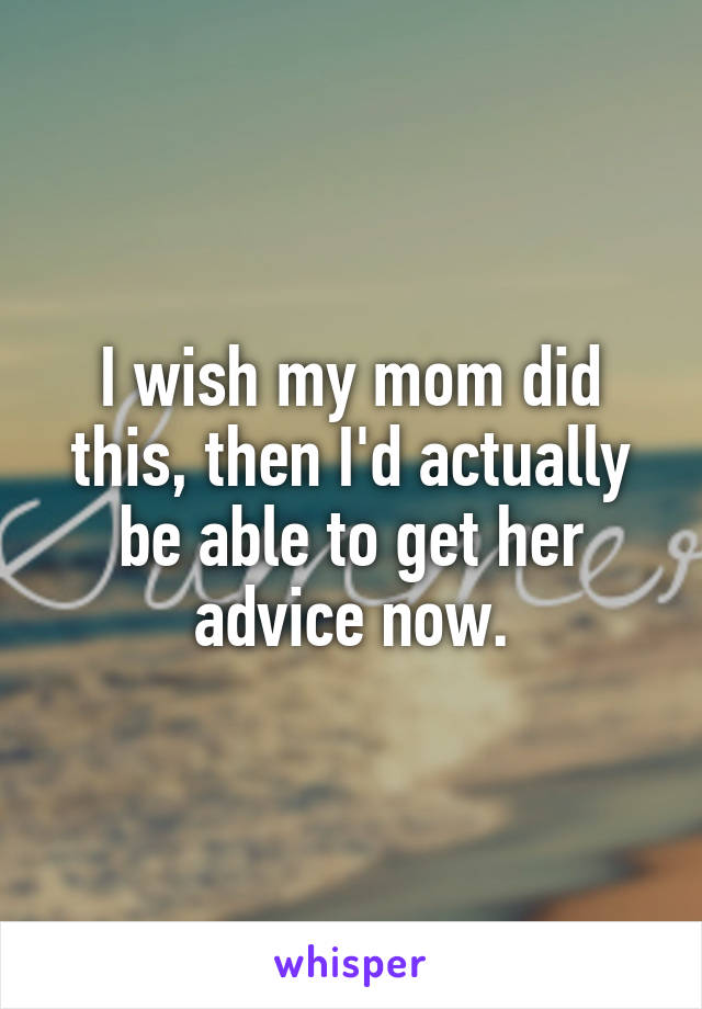 I wish my mom did this, then I'd actually be able to get her advice now.