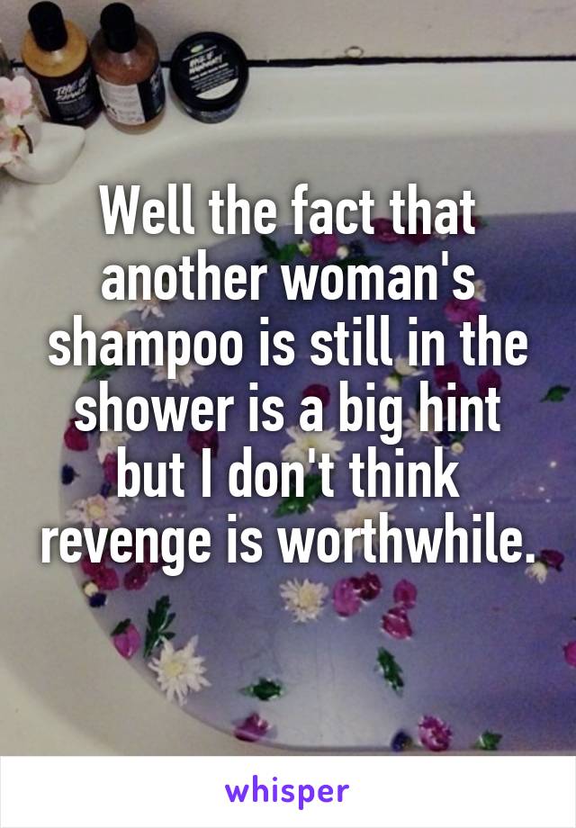 Well the fact that another woman's shampoo is still in the shower is a big hint but I don't think revenge is worthwhile. 