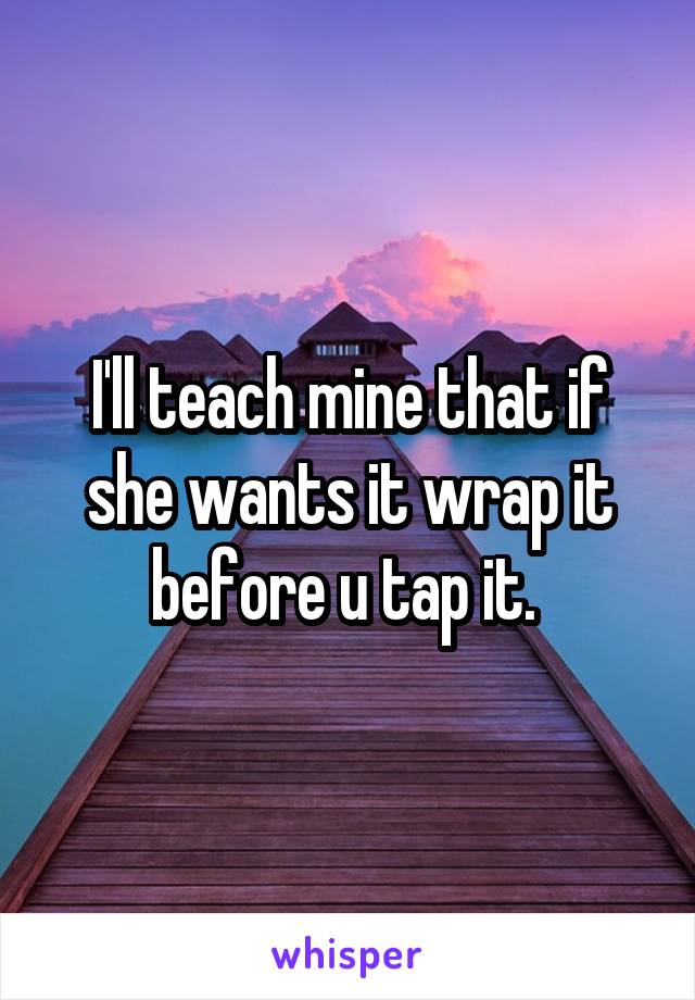 I'll teach mine that if she wants it wrap it before u tap it. 
