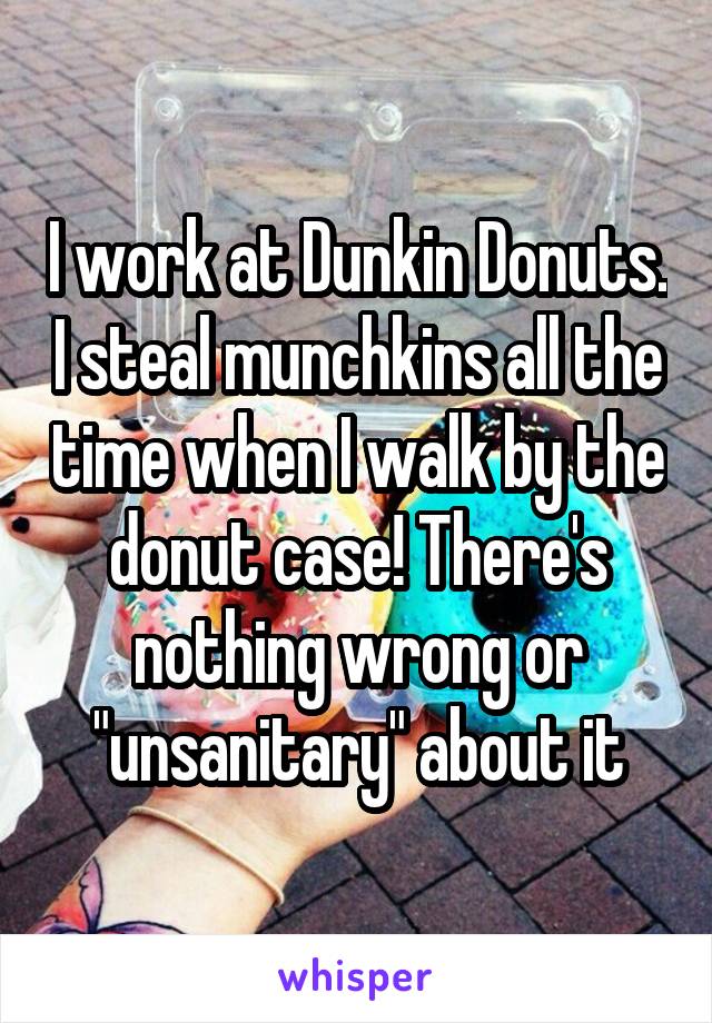 I work at Dunkin Donuts. I steal munchkins all the time when I walk by the donut case! There's nothing wrong or "unsanitary" about it