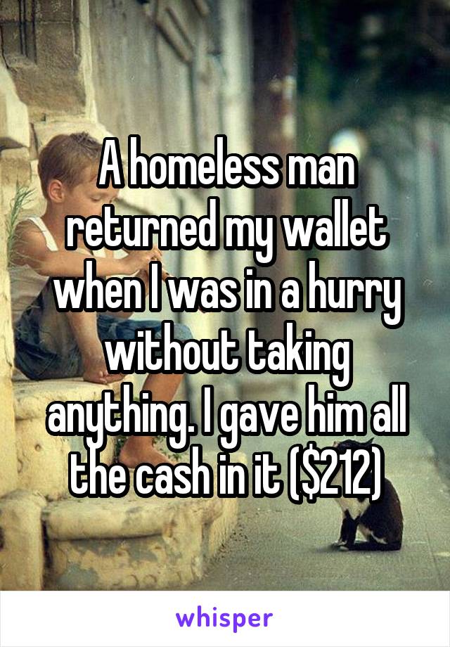 A homeless man returned my wallet when I was in a hurry without taking anything. I gave him all the cash in it ($212)