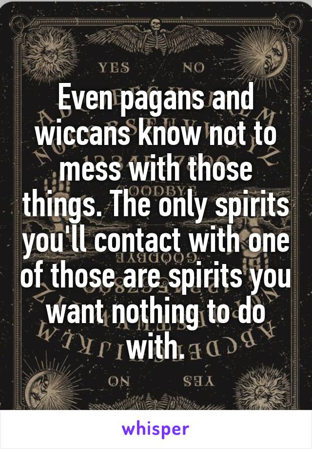 Even pagans and wiccans know not to mess with those things. The only spirits you'll contact with one of those are spirits you want nothing to do with.