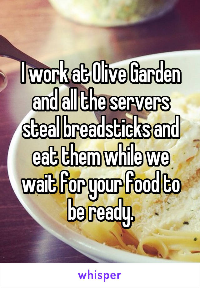 I work at Olive Garden and all the servers steal breadsticks and eat them while we wait for your food to be ready.