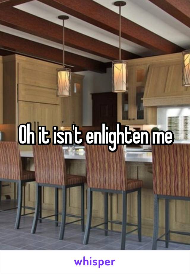 Oh it isn't enlighten me