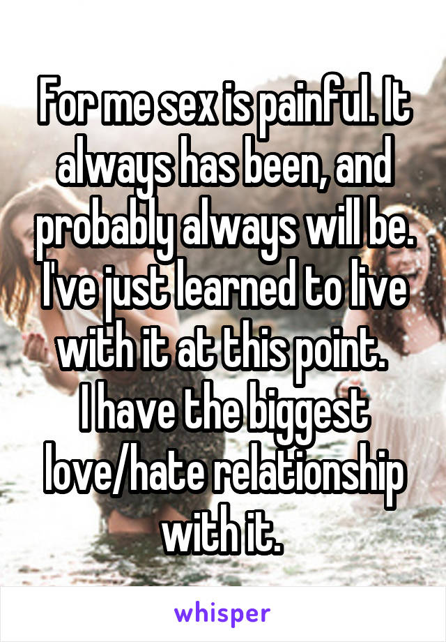 For me sex is painful. It always has been, and probably always will be. I've just learned to live with it at this point. 
I have the biggest love/hate relationship with it. 