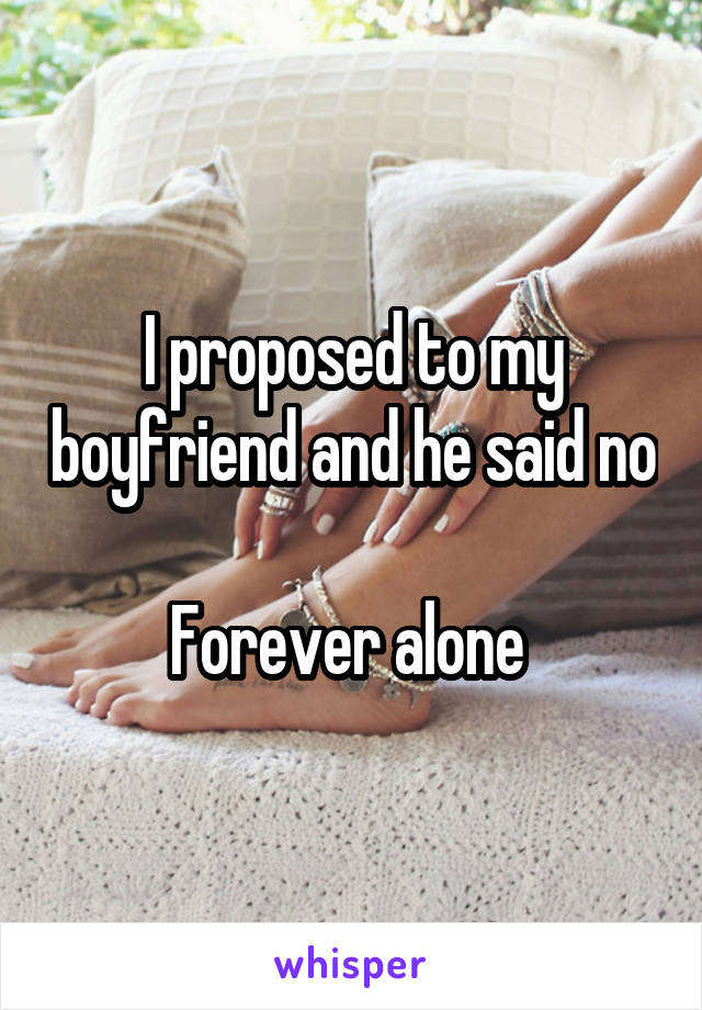 I proposed to my boyfriend and he said no 
Forever alone 