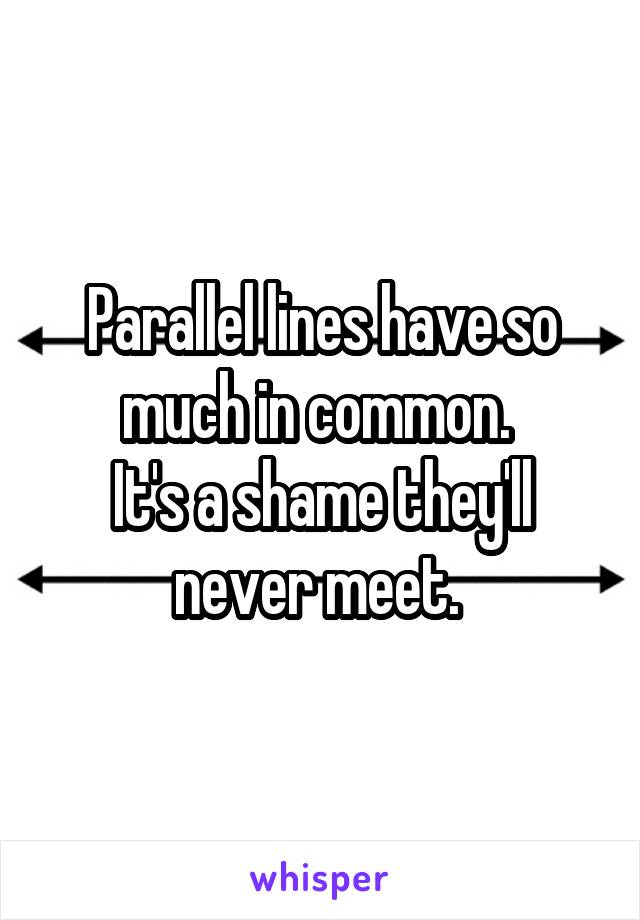 Parallel lines have so much in common. 
It's a shame they'll never meet. 