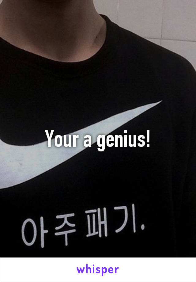 Your a genius!