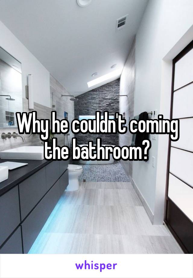Why he couldn't coming the bathroom?