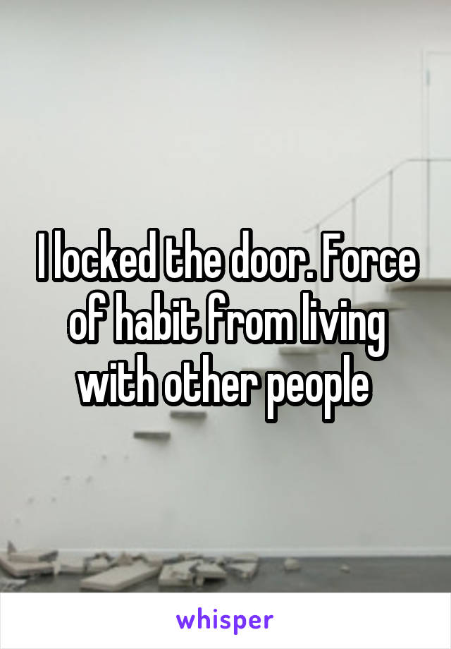 I locked the door. Force of habit from living with other people 