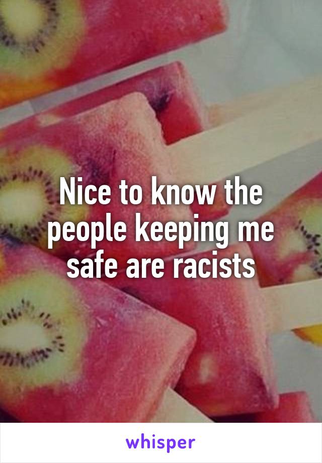 Nice to know the people keeping me safe are racists