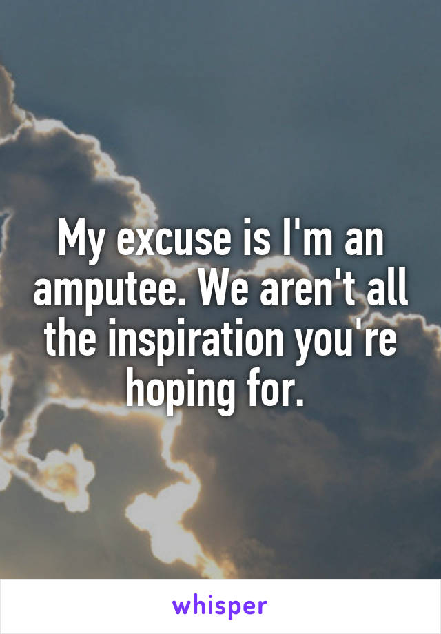 My excuse is I'm an amputee. We aren't all the inspiration you're hoping for. 