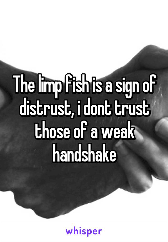 The limp fish is a sign of distrust, i dont trust those of a weak handshake