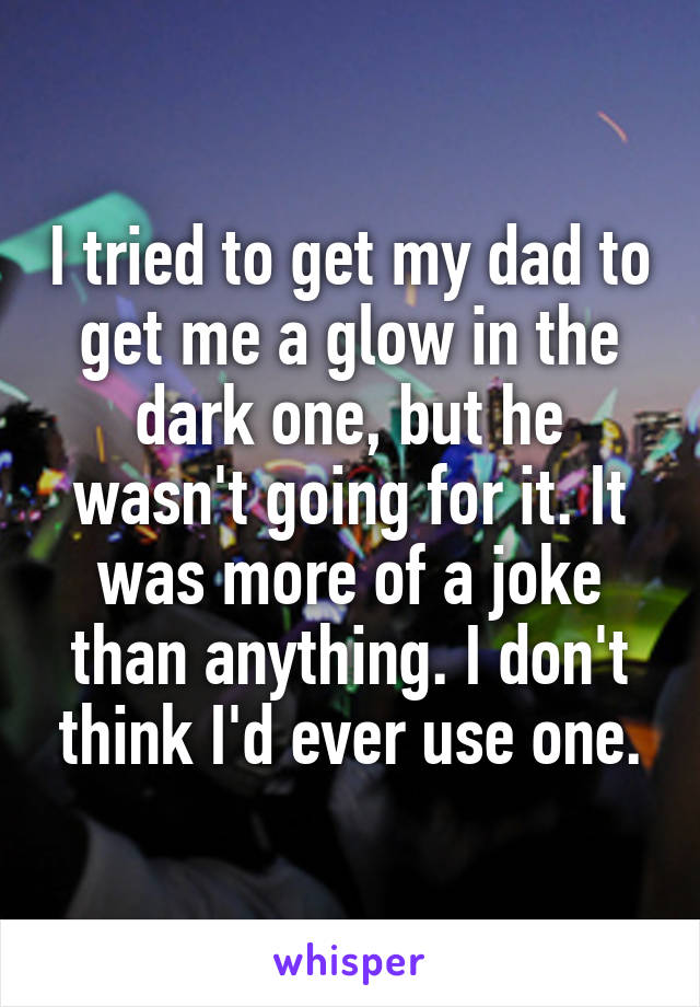 I tried to get my dad to get me a glow in the dark one, but he wasn't going for it. It was more of a joke than anything. I don't think I'd ever use one.