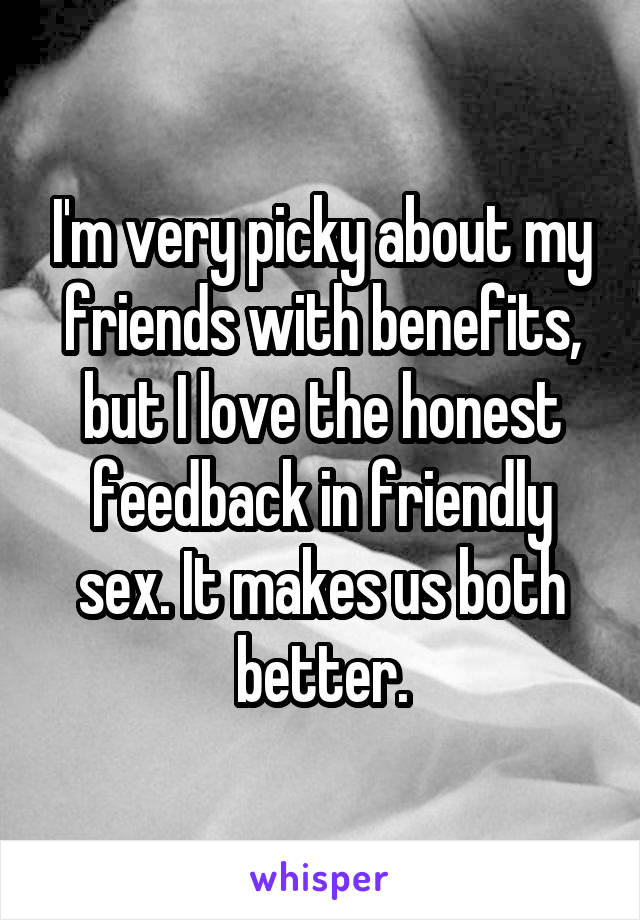 I'm very picky about my friends with benefits, but I love the honest feedback in friendly sex. It makes us both better.