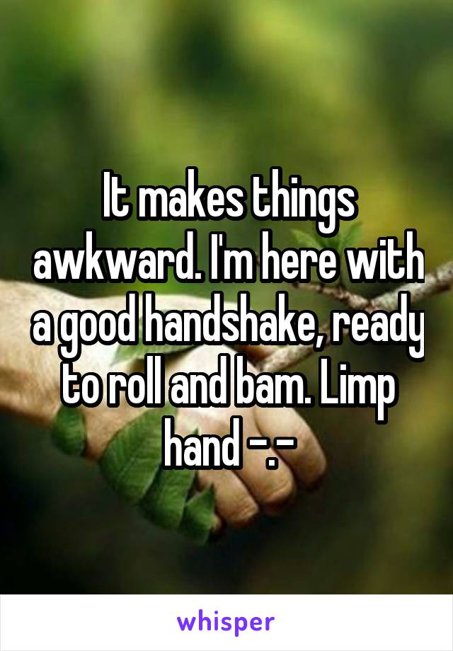 It makes things awkward. I'm here with a good handshake, ready to roll and bam. Limp hand -.-