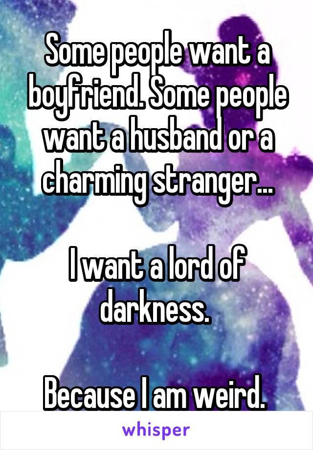 Some people want a boyfriend. Some people want a husband or a charming stranger...

I want a lord of darkness. 

Because I am weird. 