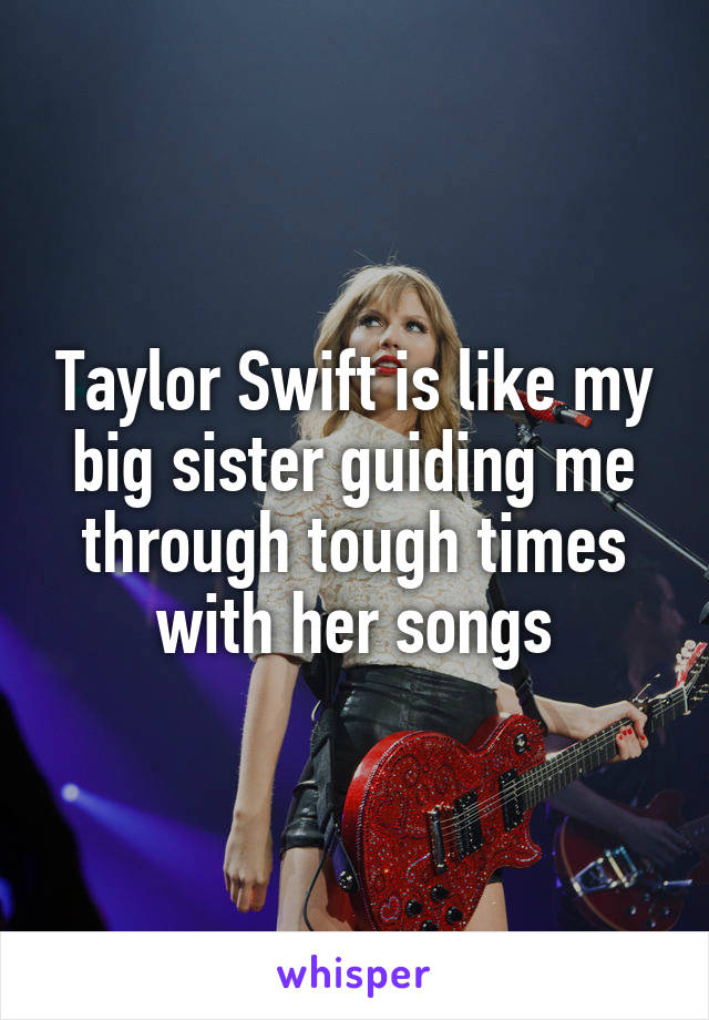 Taylor Swift is like my big sister guiding me through tough times with her songs